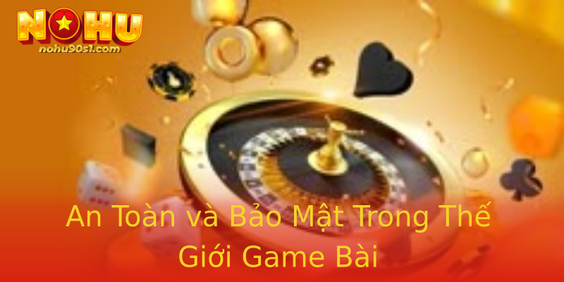 An Toàn và Bảo Mật Trong Thế Giới Game Bài