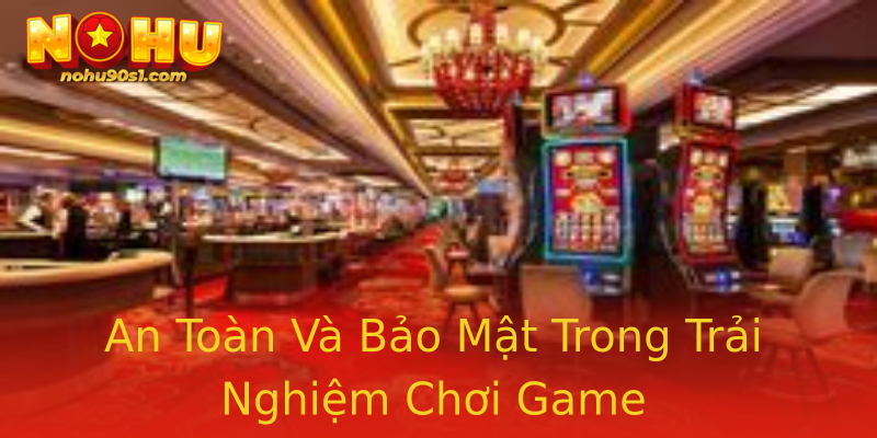 An Toàn Và Bảo Mật Trong Trải Nghiệm Chơi Game