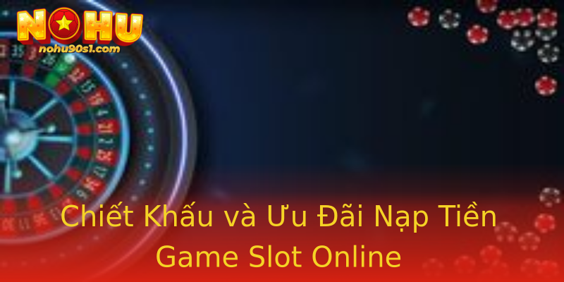 Chiết Khấu và Ưu Đãi Nạp Tiền Game Slot Online