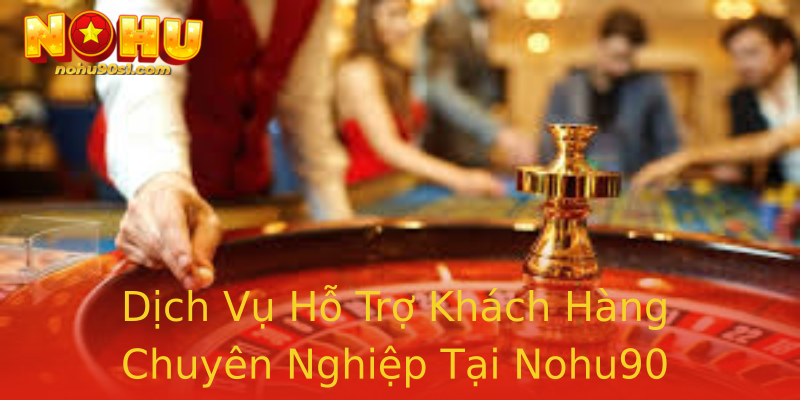 Dịch Vụ Hỗ Trợ Khách Hàng Chuyên Nghiệp Tại Nohu90