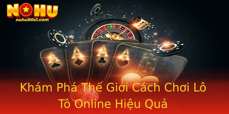 Khám Phá Thế Giới Cách Chơi Lô Tô Online Hiệu Quả