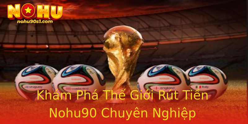 Khám Phá Thế Giới Rút Tiền Nohu90 Chuyên Nghiệp Khám Phá Thế Giới Rút Tiền Nohu90 Chuyên Nghiệp