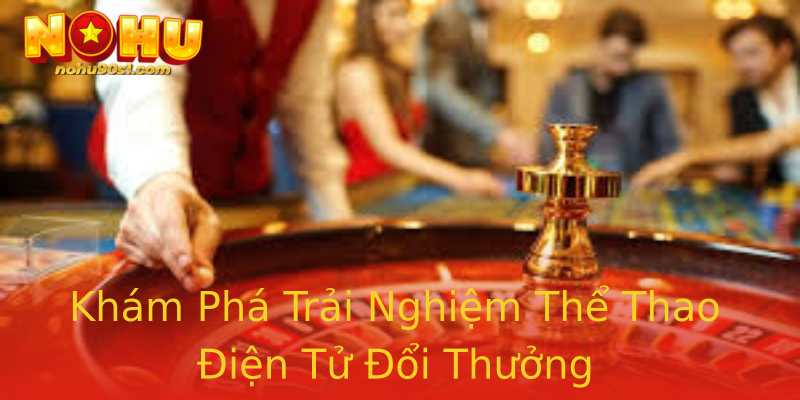 Khám Phá Trải Nghiệm Thể Thao Điện Tử Đổi Thưởng