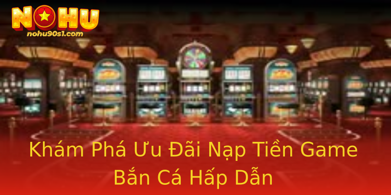 Khám Phá Ưu Đãi Nạp Tiền Game Bắn Cá Hấp Dẫn