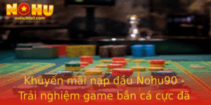 Khuyen Mai Nap Au Nohu90 Trai Nghiem Game Ban Ca Cuc A Voi Nhieu Uu Ai Hap Dan