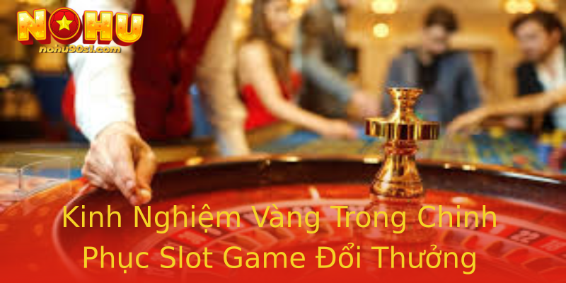 Kinh Nghiệm Vàng Trong Chinh Phục Slot Game Đổi Thưởng Kinh Nghiệm Vàng Trong Chinh Phục Slot Game Đổi Thưởng