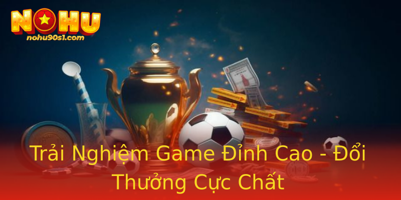 Trải Nghiệm Game Đỉnh Cao - Đổi Thưởng Cực Chất Trải Nghiệm Game Đỉnh Cao - Đổi Thưởng Cực Chất